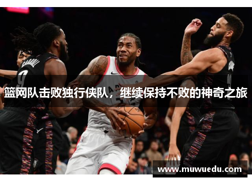 篮网队击败独行侠队，继续保持不败的神奇之旅