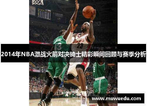 2014年NBA激战火箭对决骑士精彩瞬间回顾与赛季分析