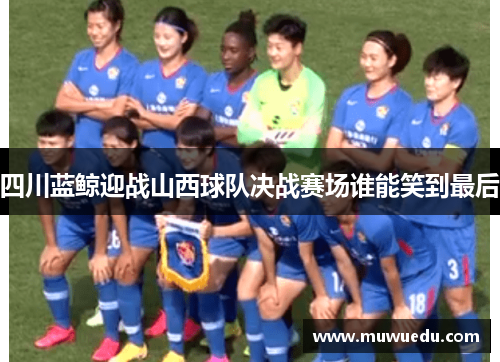 四川蓝鲸迎战山西球队决战赛场谁能笑到最后