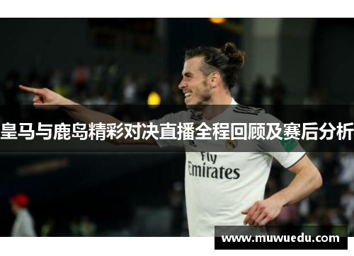皇马与鹿岛精彩对决直播全程回顾及赛后分析