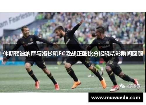 休斯顿迪纳摩与洛杉矶FC激战正酣比分揭晓精彩瞬间回顾
