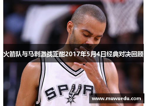火箭队与马刺激战正酣2017年5月4日经典对决回顾