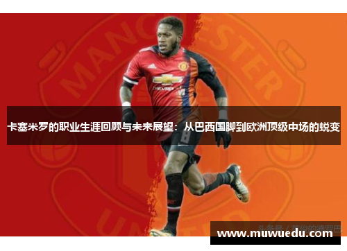 卡塞米罗的职业生涯回顾与未来展望：从巴西国脚到欧洲顶级中场的蜕变