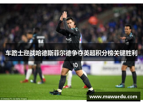 车路士迎战哈德斯菲尔德争夺英超积分榜关键胜利
