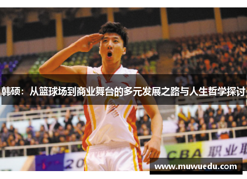 韩硕：从篮球场到商业舞台的多元发展之路与人生哲学探讨