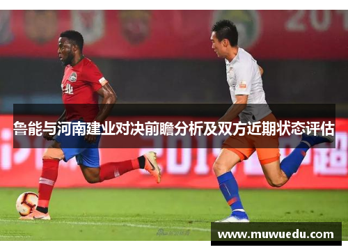 鲁能与河南建业对决前瞻分析及双方近期状态评估