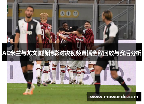 AC米兰与尤文图斯精彩对决视频直播全程回放与赛后分析
