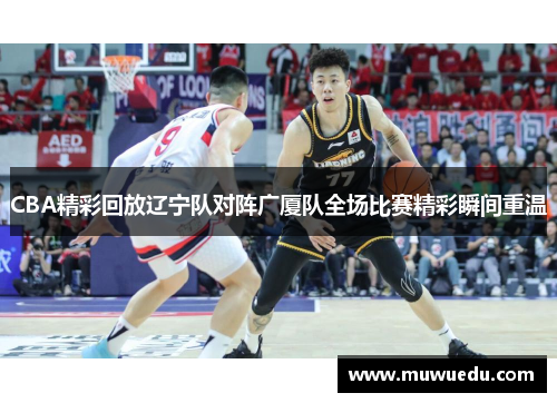 CBA精彩回放辽宁队对阵广厦队全场比赛精彩瞬间重温