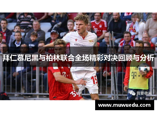 拜仁慕尼黑与柏林联合全场精彩对决回顾与分析
